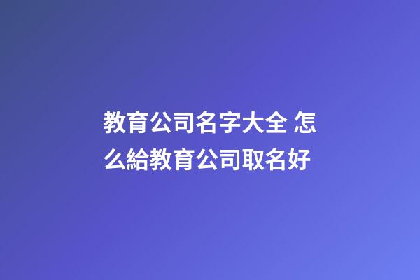 教育公司名字大全 怎么給教育公司取名好-第1張-公司起名-玄機派